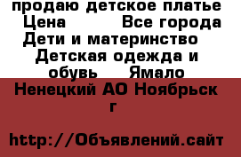 продаю детское платье › Цена ­ 500 - Все города Дети и материнство » Детская одежда и обувь   . Ямало-Ненецкий АО,Ноябрьск г.